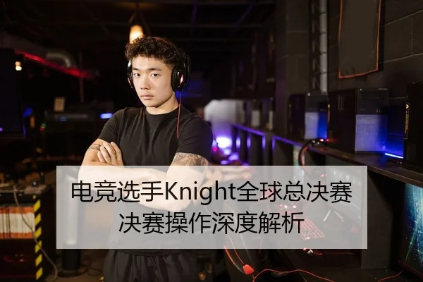 电竞选手Knight全球总决赛决赛操作深度解析